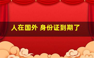 人在国外 身份证到期了